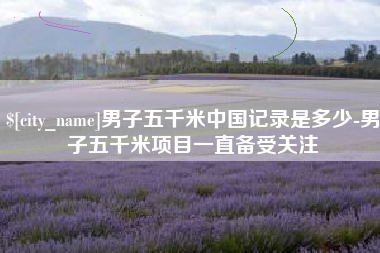 黔东男子五千米中国记录是多少-男子五千米项目一直备受关注