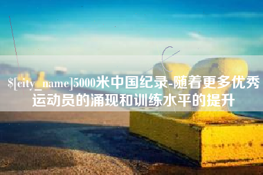 黔东5000米中国纪录-随着更多优秀运动员的涌现和训练水平的提升