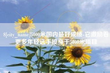 黔东5000米国内最好成绩-它激励着更多年轻选手投身于5000米项目