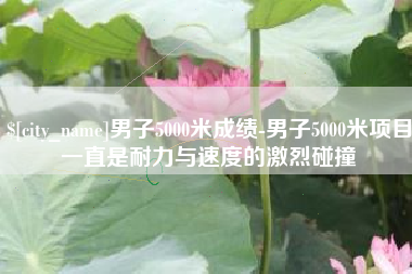 黔东男子5000米成绩-男子5000米项目一直是耐力与速度的激烈碰撞