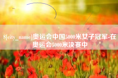 黔东奥运会中国5000米女子冠军-在奥运会5000米决赛中