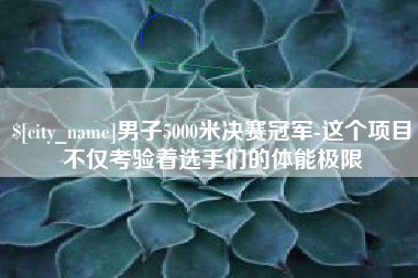 黔东男子5000米决赛冠军-这个项目不仅考验着选手们的体能极限