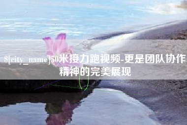黔东50米接力跑视频-更是团队协作精神的完美展现