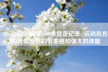 黔东男子5000米竞走记录-[运动员名字]凭借出色的节奏感和强大的体能