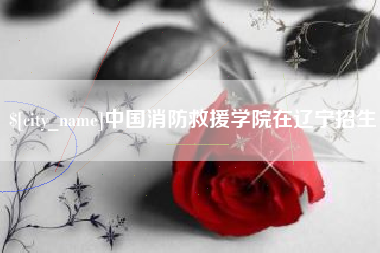 黔东中国消防救援学院在辽宁招生