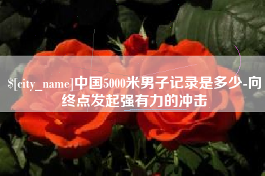 黔东中国5000米男子记录是多少-向终点发起强有力的冲击