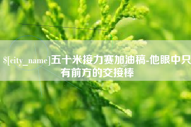 黔东五十米接力赛加油稿-他眼中只有前方的交接棒
