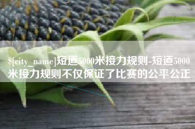 黔东短道5000米接力规则-短道5000米接力规则不仅保证了比赛的公平公正