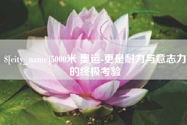 黔东5000米 奥运-更是耐力与意志力的终极考验