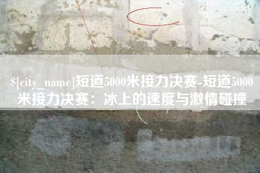 黔东短道5000米接力决赛-短道5000米接力决赛：冰上的速度与激情碰撞
