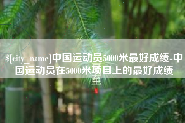 黔东中国运动员5000米最好成绩-中国运动员在5000米项目上的最好成绩