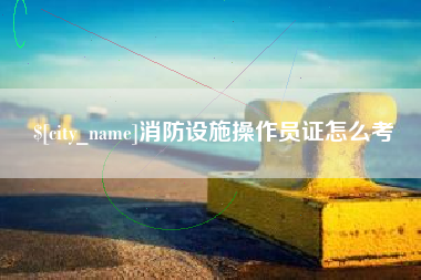 黔东消防设施操作员证怎么考