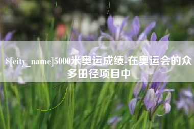 黔东5000米奥运成绩-在奥运会的众多田径项目中