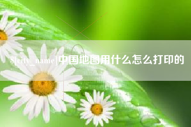 黔东中国地图用什么怎么打印的