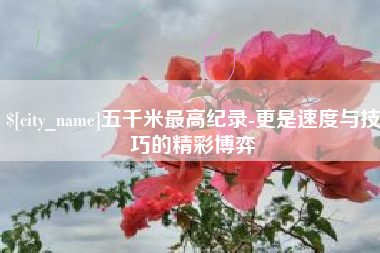 黔东五千米最高纪录-更是速度与技巧的精彩博弈