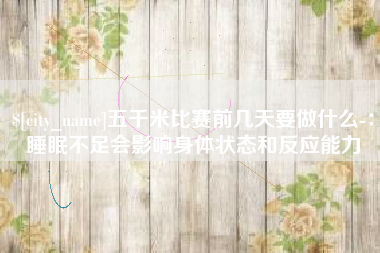 黔东五千米比赛前几天要做什么-：睡眠不足会影响身体状态和反应能力