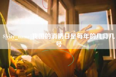黔东我国的消防日是每年的几月几号