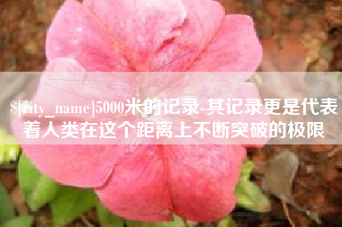 黔东5000米的记录-其记录更是代表着人类在这个距离上不断突破的极限