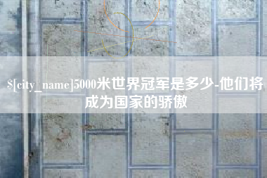 黔东5000米世界冠军是多少-他们将成为国家的骄傲