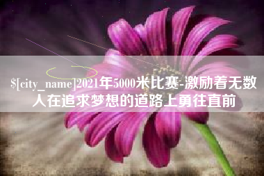 黔东2021年5000米比赛-激励着无数人在追求梦想的道路上勇往直前