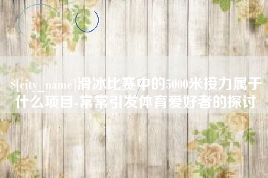 黔东滑冰比赛中的5000米接力属于什么项目-常常引发体育爱好者的探讨
