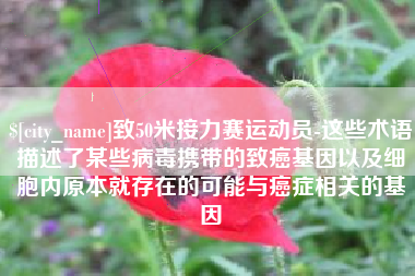 黔东致50米接力赛运动员-这些术语描述了某些病毒携带的致癌基因以及细胞内原本就存在的可能与癌症相关的基因