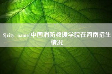 黔东中国消防救援学院在河南招生情况