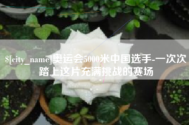 黔东奥运会5000米中国选手-一次次踏上这片充满挑战的赛场
