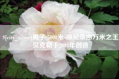 黔东男子 5000米-原纪录由万米之王贝克勒于2004年创造