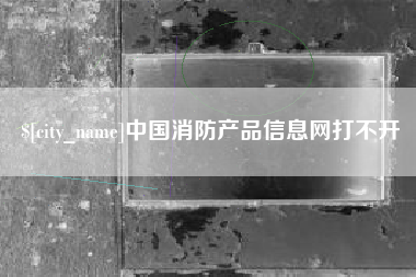 黔东中国消防产品信息网打不开