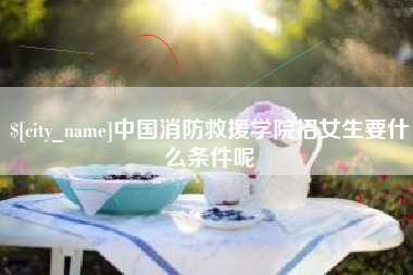 黔东中国消防救援学院招女生要什么条件呢