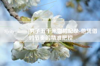 黔东男子五千米世界纪录-他凭借对节奏的精准把控