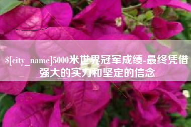 黔东5000米世界冠军成绩-最终凭借强大的实力和坚定的信念