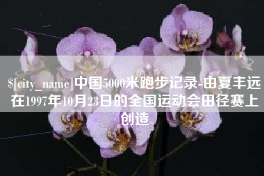 黔东中国5000米跑步记录-由夏丰远在1997年10月23日的全国运动会田径赛上创造
