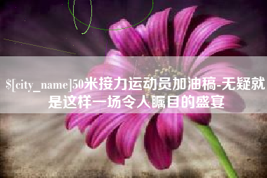 黔东50米接力运动员加油稿-无疑就是这样一场令人瞩目的盛宴