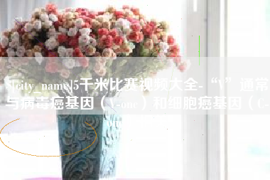 黔东5千米比赛视频大全-“V”通常与病毒癌基因（V-onc）和细胞癌基因（C-onc）相关