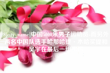 黔东中国5000米男子运动员-而另外两名中国队选手哈那哈提·木哈买提和吴宇在最后一组出场