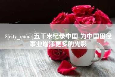 黔东五千米纪录中国-为中国田径事业增添更多的光彩