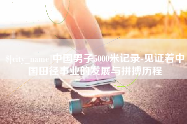 黔东中国男子5000米记录-见证着中国田径事业的发展与拼搏历程