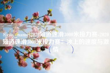 黔东2020短道速滑3000米接力赛-2020短道速滑3000米接力赛：冰上的速度与激情
