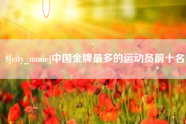 黔东中国金牌最多的运动员前十名