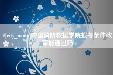 黔东中国消防救援学院报考条件政审能通过吗