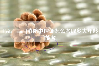 黔东消防中控证怎么考取多大年龄能考